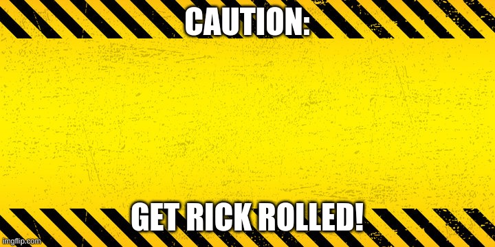 Caution | CAUTION:; GET RICK ROLLED! | image tagged in rick roll,caution,caution sign | made w/ Imgflip meme maker
