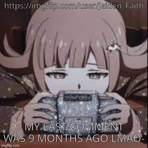 That's my original account that I can't get back into because my parents decided to delete the email address I was using for it  | https://imgflip.com/user/Jaiden_Faith; MY LAST COMMENT WAS 9 MONTHS AGO LMAO- | image tagged in chiaki | made w/ Imgflip meme maker