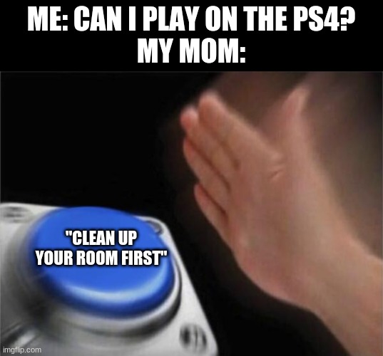 Moms be Like: | ME: CAN I PLAY ON THE PS4?
MY MOM:; "CLEAN UP YOUR ROOM FIRST" | image tagged in memes,blank nut button,moms,be like | made w/ Imgflip meme maker