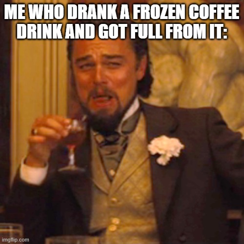 Laughing Leo Meme | ME WHO DRANK A FROZEN COFFEE DRINK AND GOT FULL FROM IT: | image tagged in memes,laughing leo | made w/ Imgflip meme maker