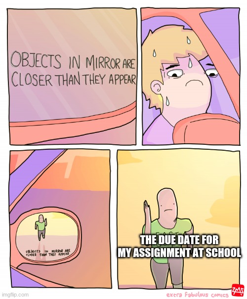 Objects in mirror are closer than they appear | THE DUE DATE FOR MY ASSIGNMENT AT SCHOOL | image tagged in objects in mirror are closer than they appear | made w/ Imgflip meme maker