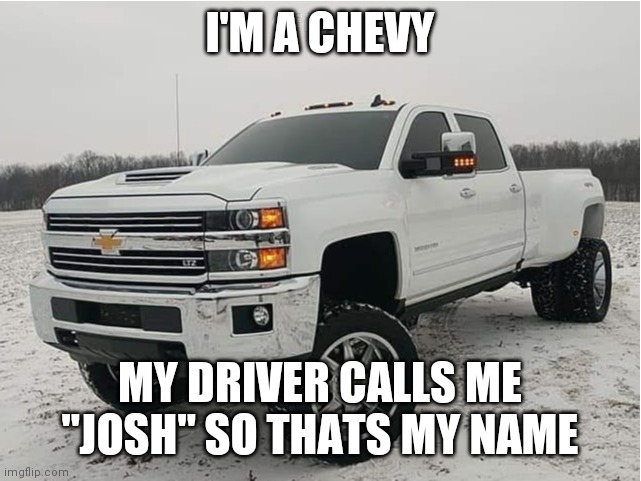 2018 chevy 3500HD 4x4 | I'M A CHEVY MY DRIVER CALLS ME "JOSH" SO THATS MY NAME | image tagged in 2018 chevy 3500hd 4x4 | made w/ Imgflip meme maker