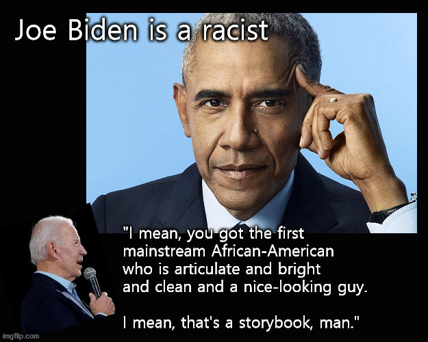 Joe Biden is a racist | Joe Biden is a racist; "I mean, you got the first 
mainstream African-American 
who is articulate and bright 
and clean and a nice-looking guy. 
 
I mean, that's a storybook, man." | image tagged in joe biden,obama | made w/ Imgflip meme maker