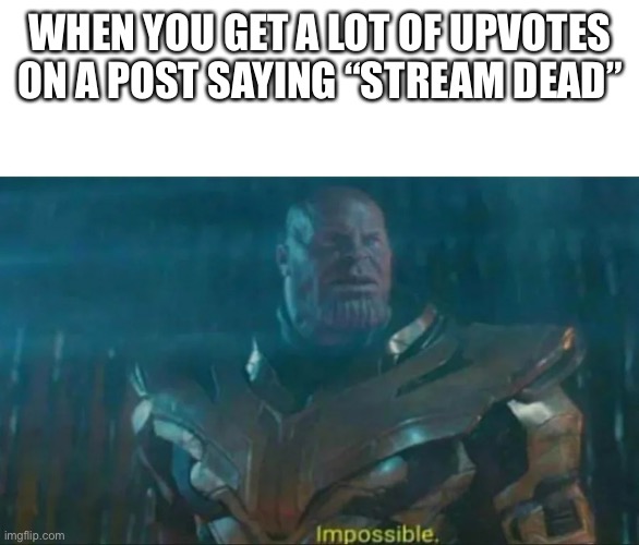 Thanos Impossible | WHEN YOU GET A LOT OF UPVOTES ON A POST SAYING “STREAM DEAD” | image tagged in thanos impossible | made w/ Imgflip meme maker