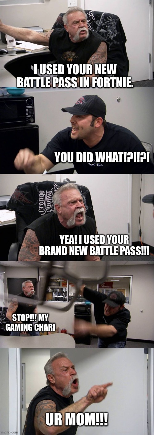 Anrgy day | I USED YOUR NEW BATTLE PASS IN FORTNIE. YOU DID WHAT!?!!?! YEA! I USED YOUR BRAND NEW BATTLE PASS!!! STOP!!! MY GAMING CHARI; UR MOM!!! | image tagged in memes,american chopper argument | made w/ Imgflip meme maker