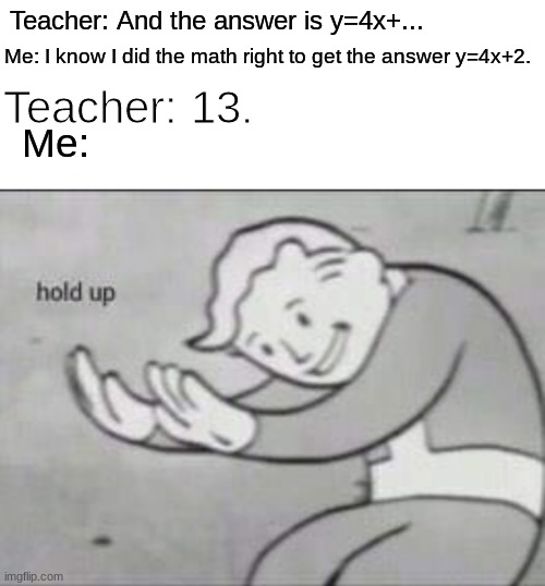 Every. Single. Day. In. Algebra 1. | Teacher: And the answer is y=4x+... Me: I know I did the math right to get the answer y=4x+2. Teacher: 13. Me: | image tagged in memes that will make you say hol up,memes,funny memes,school memes,memes 2022,memes 2021 | made w/ Imgflip meme maker