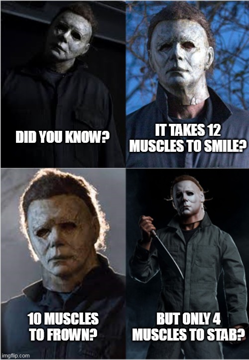 Michael's Advice | DID YOU KNOW? IT TAKES 12 MUSCLES TO SMILE? 10 MUSCLES TO FROWN? BUT ONLY 4 MUSCLES TO STAB? | image tagged in bad joke michael myers,halloween,happy halloween | made w/ Imgflip meme maker