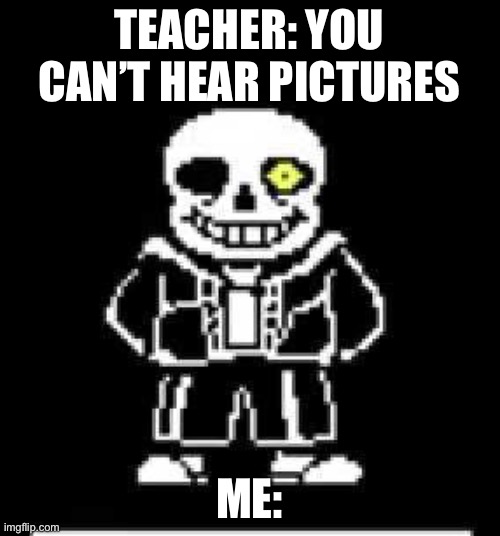 You can 100% hear pictures… | TEACHER: YOU CAN’T HEAR PICTURES; ME: | image tagged in sans undertale,undertale | made w/ Imgflip meme maker