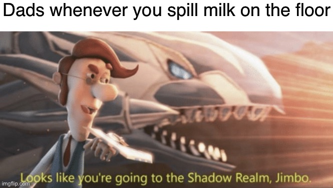 H e l p | Dads whenever you spill milk on the floor | image tagged in looks like you re going to the shadow realm jimbo | made w/ Imgflip meme maker