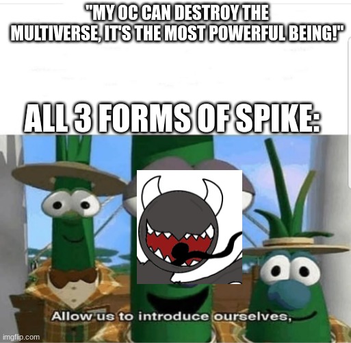 Allow us to introduce ourselves | "MY OC CAN DESTROY THE MULTIVERSE, IT'S THE MOST POWERFUL BEING!"; ALL 3 FORMS OF SPIKE: | image tagged in allow us to introduce ourselves | made w/ Imgflip meme maker