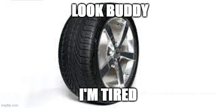 tire-d | LOOK BUDDY; I'M TIRED | image tagged in wheel,tired,puns | made w/ Imgflip meme maker