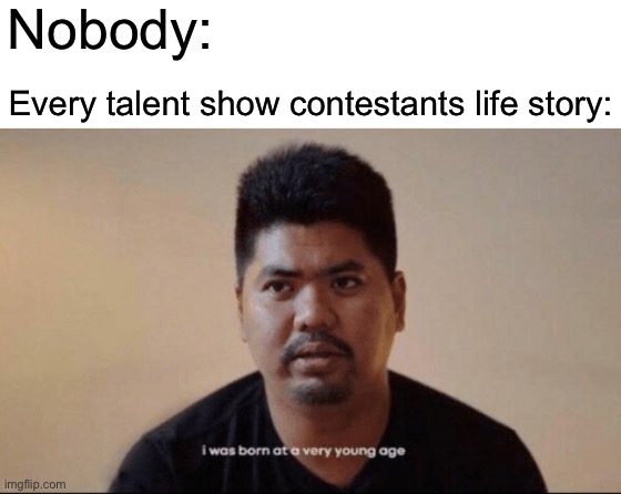I was born when I was young | Nobody:; Every talent show contestants life story: | image tagged in i was born at a very young age | made w/ Imgflip meme maker