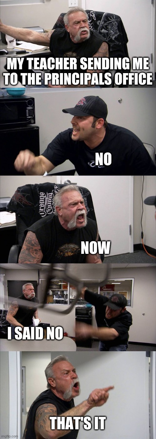 American Chopper Argument | MY TEACHER SENDING ME TO THE PRINCIPALS OFFICE; NO; NOW; I SAID NO; THAT'S IT | image tagged in memes,american chopper argument | made w/ Imgflip meme maker