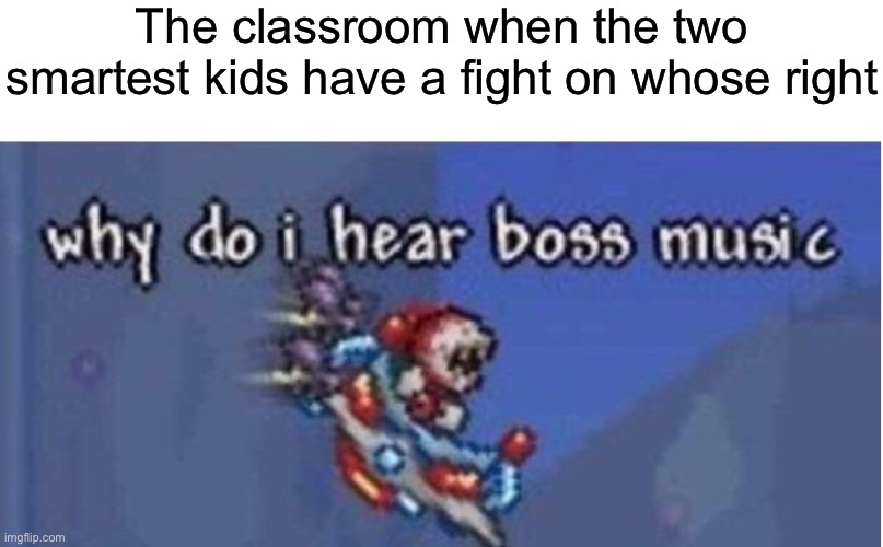 Ah shi- | The classroom when the two smartest kids have a fight on whose right | image tagged in why do i hear boss music | made w/ Imgflip meme maker