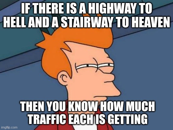 Think about this | IF THERE IS A HIGHWAY TO HELL AND A STAIRWAY TO HEAVEN; THEN YOU KNOW HOW MUCH TRAFFIC EACH IS GETTING | image tagged in memes,futurama fry,truth | made w/ Imgflip meme maker