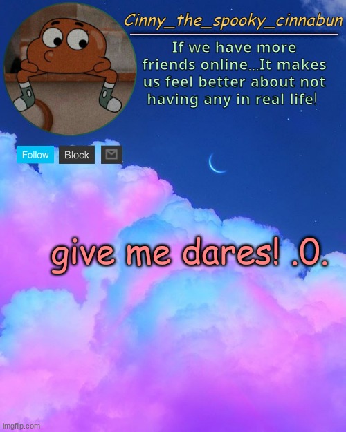 .~. | give me dares! .0. the pills are kicked in B) | image tagged in cinny's spooky temp | made w/ Imgflip meme maker