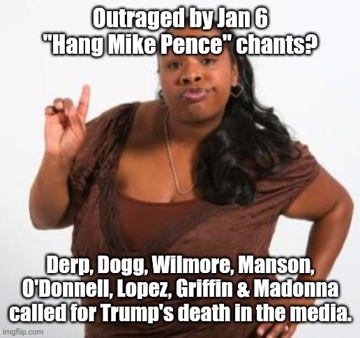 Fat & Sassy | Outraged by Jan 6 "Hang Mike Pence" chants? Derp, Dogg, Wilmore, Manson, O'Donnell, Lopez, Griffin & Madonna called for Trump's death in the media. | image tagged in fat sassy | made w/ Imgflip meme maker