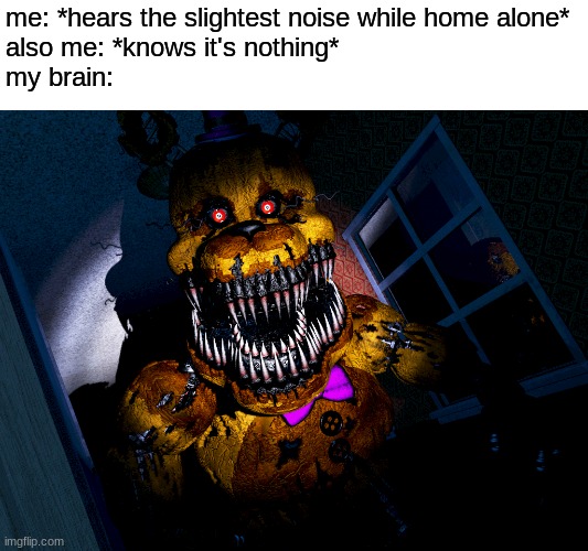 my brain always thinks this | me: *hears the slightest noise while home alone*
also me: *knows it's nothing*
my brain: | image tagged in fnaf,five nights at freddys,five nights at freddy's,fnaf 4 | made w/ Imgflip meme maker