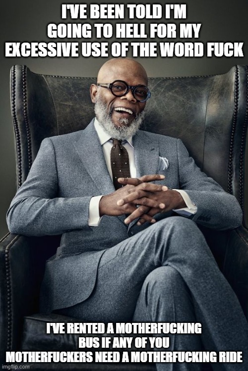 rented a bus | I'VE BEEN TOLD I'M GOING TO HELL FOR MY EXCESSIVE USE OF THE WORD FUCK; I'VE RENTED A MOTHERFUCKING BUS IF ANY OF YOU MOTHERFUCKERS NEED A MOTHERFUCKING RIDE | image tagged in samuel l jackson in chair | made w/ Imgflip meme maker