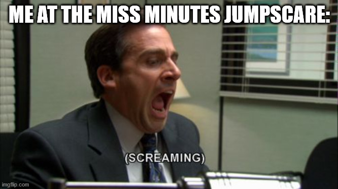 Michael Scott screaming | ME AT THE MISS MINUTES JUMPSCARE: | image tagged in michael scott screaming | made w/ Imgflip meme maker