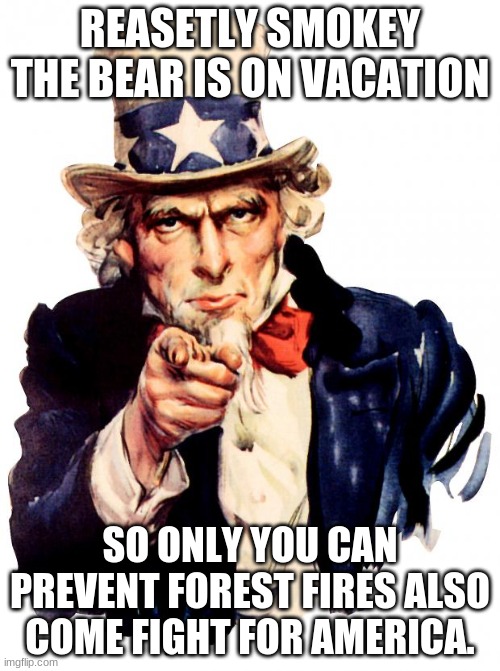 Uncle Sam Meme | REASETLY SMOKEY THE BEAR IS ON VACATION; SO ONLY YOU CAN PREVENT FOREST FIRES ALSO COME FIGHT FOR AMERICA. | image tagged in memes,uncle sam | made w/ Imgflip meme maker