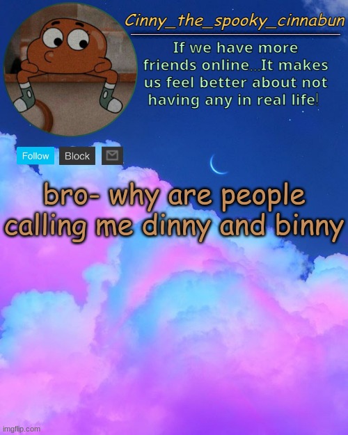 Cinny's Spooky Temp | bro- why are people calling me dinny and binny | image tagged in cinny's spooky temp | made w/ Imgflip meme maker