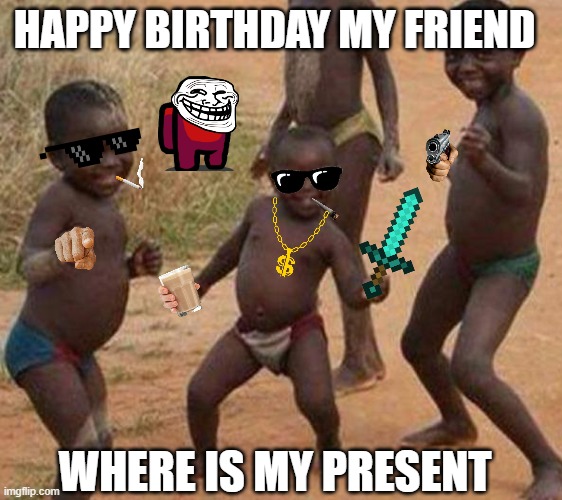 happy birthday my friend | HAPPY BIRTHDAY MY FRIEND; WHERE IS MY PRESENT | image tagged in ay ashik happy birthday | made w/ Imgflip meme maker