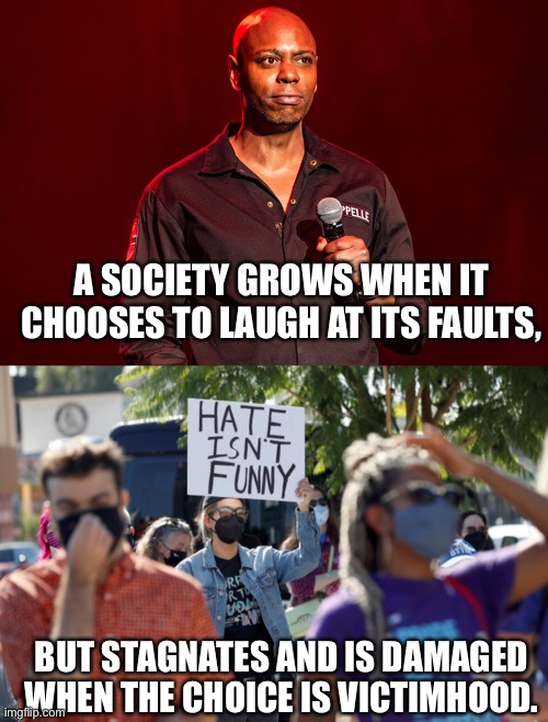 Contrary to what some believe, it IS a choice. | A SOCIETY GROWS WHEN IT CHOOSES TO LAUGH AT ITS FAULTS, BUT STAGNATES AND IS DAMAGED WHEN THE CHOICE IS VICTIMHOOD. | image tagged in memes,netflix,dave chappelle,snowflakes,lgbtq,2 genders | made w/ Imgflip meme maker