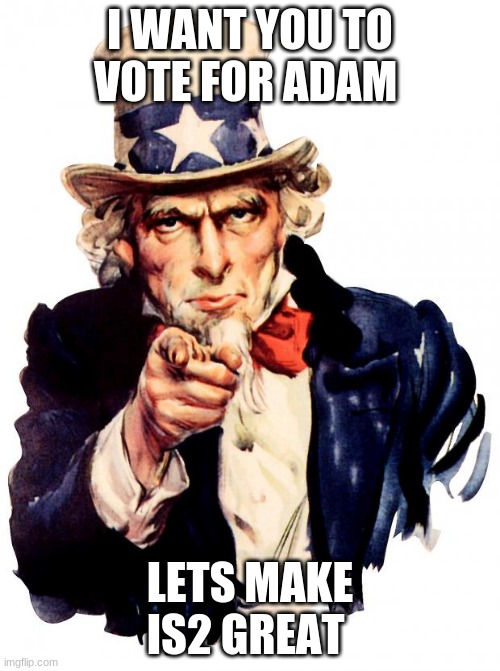 Uncle Sam | I WANT YOU TO VOTE FOR ADAM; LETS MAKE IS2 GREAT | image tagged in memes,uncle sam | made w/ Imgflip meme maker