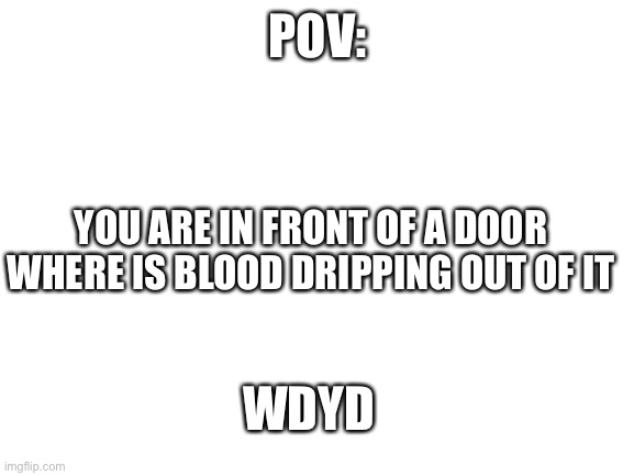 Blank White Template | POV:; YOU ARE IN FRONT OF A DOOR WHERE IS BLOOD DRIPPING OUT OF IT; WDYD | image tagged in blank white template | made w/ Imgflip meme maker