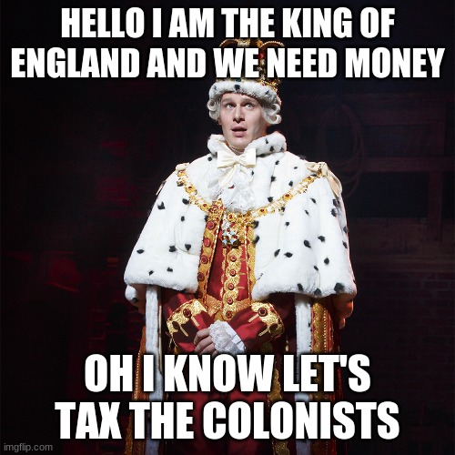 King George Hamilton | HELLO I AM THE KING OF ENGLAND AND WE NEED MONEY; OH I KNOW LET'S TAX THE COLONISTS | image tagged in king george hamilton | made w/ Imgflip meme maker