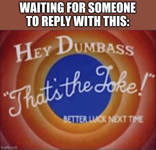 hey dumbass that's the joke | WAITING FOR SOMEONE TO REPLY WITH THIS: | image tagged in hey dumbass that's the joke | made w/ Imgflip meme maker