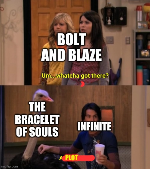 The Bracelet of Souls can bring people back from the dead, and breaks soul bonds that would bring someone else back |  BOLT AND BLAZE; THE BRACELET OF SOULS; INFINITE; PLOT | image tagged in whatcha got there | made w/ Imgflip meme maker