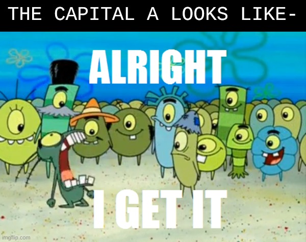 Alright I get It | THE CAPITAL A LOOKS LIKE- | image tagged in alright i get it | made w/ Imgflip meme maker
