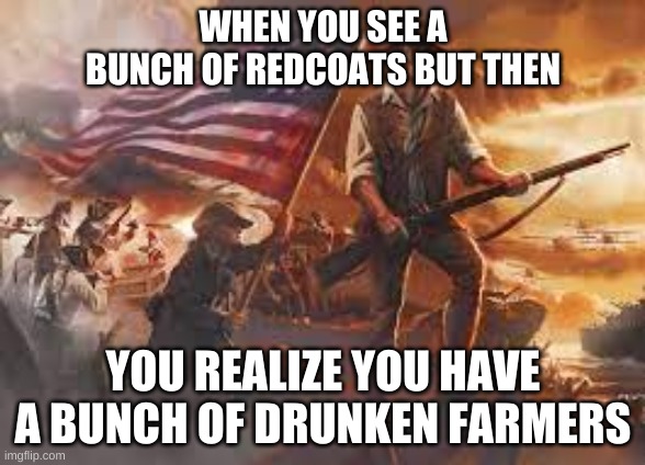 For school | WHEN YOU SEE A BUNCH OF REDCOATS BUT THEN; YOU REALIZE YOU HAVE A BUNCH OF DRUNKEN FARMERS | image tagged in school,oh wow are you actually reading these tags | made w/ Imgflip meme maker