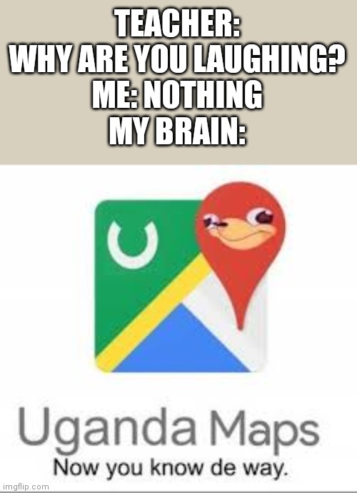 I know it's a dead meme get over it | TEACHER: WHY ARE YOU LAUGHING?
ME: NOTHING
MY BRAIN: | image tagged in uganda maps | made w/ Imgflip meme maker