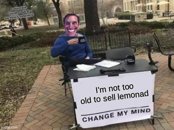 i like road | I need the money i live in my mom's basement; I'm not too old to sell lemonad | image tagged in memes,change my mind | made w/ Imgflip meme maker
