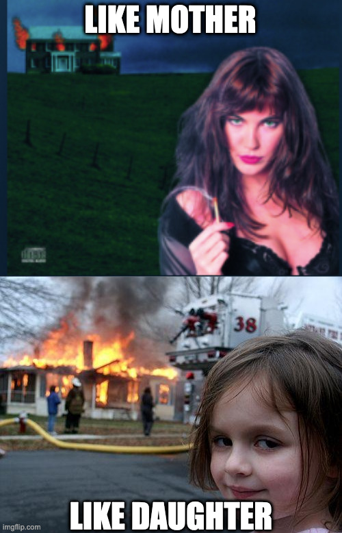 LIKE MOTHER; LIKE DAUGHTER | image tagged in memes,disaster girl,firehouse,pop-metal | made w/ Imgflip meme maker