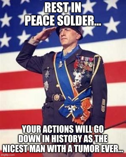 Patton Salutes You | REST IN PEACE SOLDER... YOUR ACTIONS WILL GO DOWN IN HISTORY AS THE NICEST MAN WITH A TUMOR EVER... | image tagged in patton salutes you | made w/ Imgflip meme maker