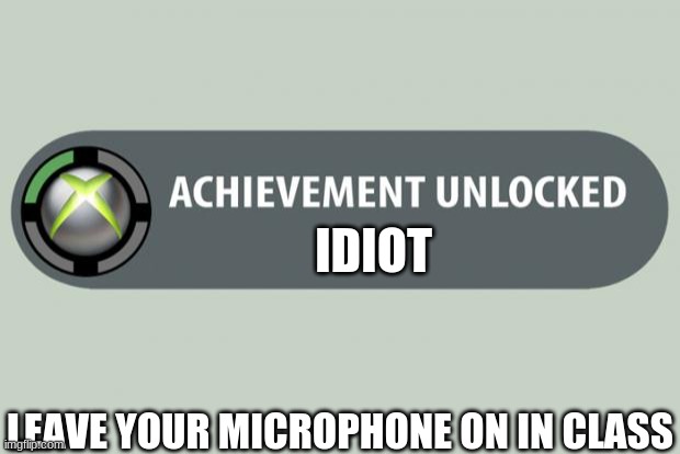 bruh | IDIOT; LEAVE YOUR MICROPHONE ON IN CLASS | image tagged in achievement unlocked | made w/ Imgflip meme maker