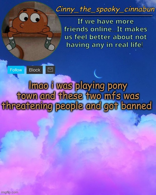 funny shit ngl | lmao i was playing pony town and these two mfs was threatening people and got banned | image tagged in cinny's spooky temp | made w/ Imgflip meme maker