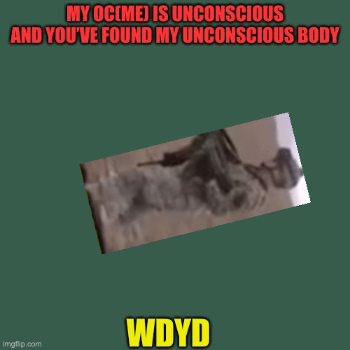 FEMALE OC,S ONLY | MY OC(ME) IS UNCONSCIOUS AND YOU’VE FOUND MY UNCONSCIOUS BODY; WDYD | image tagged in memes,blank transparent square | made w/ Imgflip meme maker
