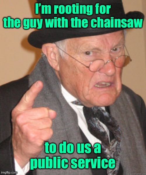 Back In My Day Meme | I’m rooting for the guy with the chainsaw to do us a public service | image tagged in memes,back in my day | made w/ Imgflip meme maker