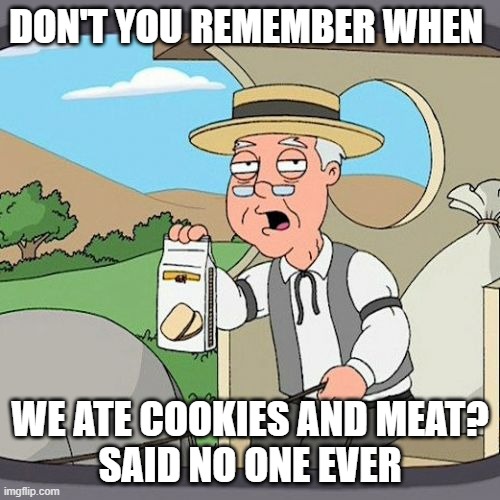 Pepperidge Farm Remembers | DON'T YOU REMEMBER WHEN; WE ATE COOKIES AND MEAT?
SAID NO ONE EVER | image tagged in memes,pepperidge farm remembers | made w/ Imgflip meme maker