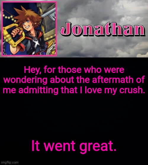 Hey, for those who were wondering about the aftermath of me admitting that I love my crush. It went great. | image tagged in jonathan dream drop distance | made w/ Imgflip meme maker