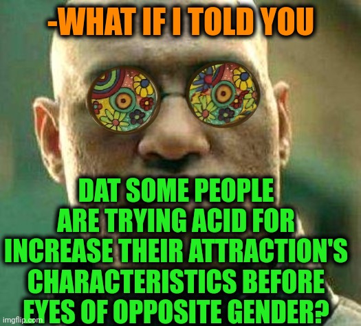 -Teenagers idol. | -WHAT IF I TOLD YOU; DAT SOME PEOPLE ARE TRYING ACID FOR INCREASE THEIR ATTRACTION'S CHARACTERISTICS BEFORE EYES OF OPPOSITE GENDER? | image tagged in acid kicks in morpheus,lsd,don't do drugs,attractive,gender,before it was cool | made w/ Imgflip meme maker