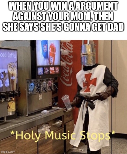 Holy music stops in a instant… | WHEN YOU WIN A ARGUMENT AGAINST YOUR MOM, THEN SHE SAYS SHE’S GONNA GET DAD | image tagged in holy music stops,mom,dad,holy music | made w/ Imgflip meme maker