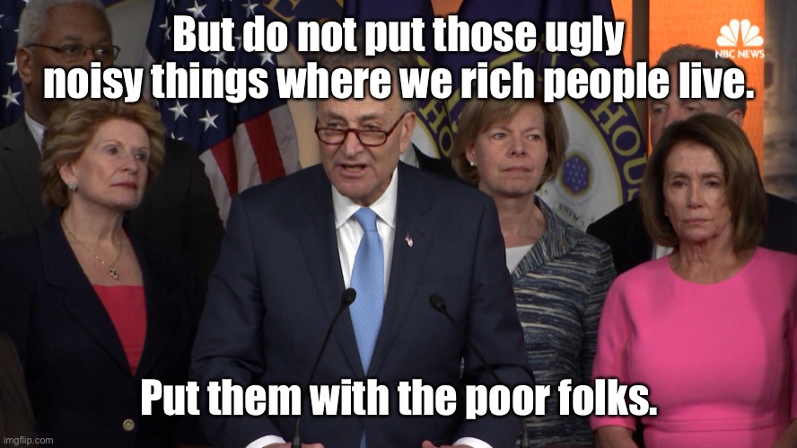 Democrat congressmen | But do not put those ugly noisy things where we rich people live. Put them with the poor folks. | image tagged in democrat congressmen | made w/ Imgflip meme maker