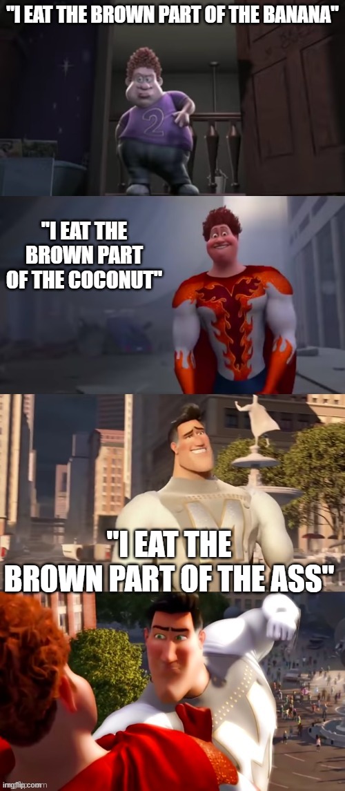 Glow up | "I EAT THE BROWN PART OF THE BANANA"; "I EAT THE BROWN PART OF THE COCONUT"; "I EAT THE BROWN PART OF THE ASS" | image tagged in glow up | made w/ Imgflip meme maker