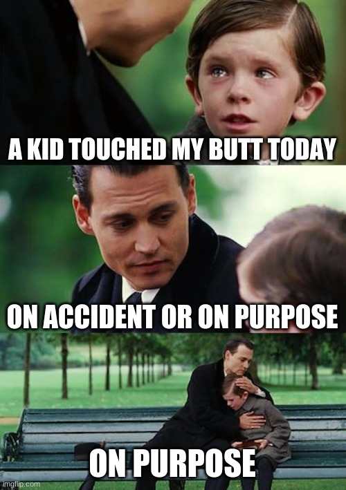 Finding Neverland | A KID TOUCHED MY BUTT TODAY; ON ACCIDENT OR ON PURPOSE; ON PURPOSE | image tagged in memes,finding neverland | made w/ Imgflip meme maker